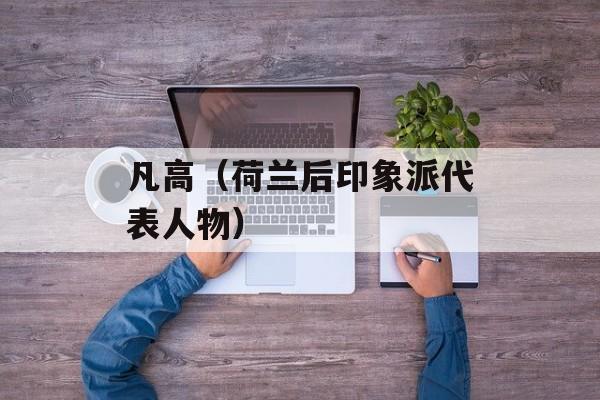 凡高（荷兰后印象派代表人物）-第1张图片-居家生活