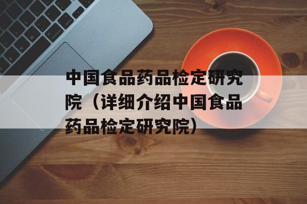 中国食品药品检定研究院（详细介绍中国食品药品检定研究院）-第1张图片-居家生活