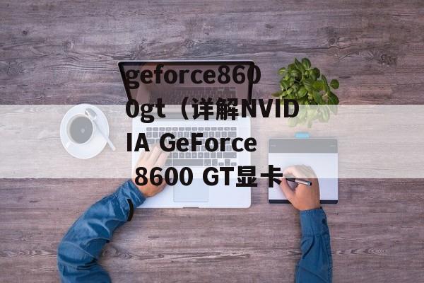 geforce8600gt（详解NVIDIA GeForce 8600 GT显卡）-第1张图片-居家生活
