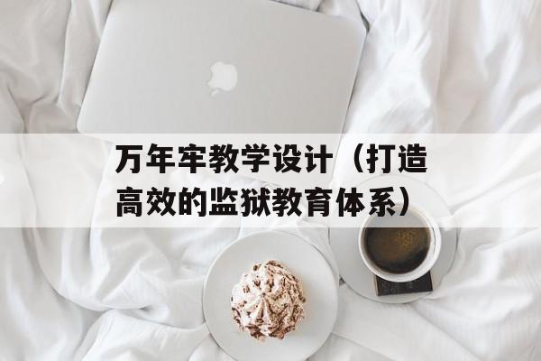 万年牢教学设计（打造高效的监狱教育体系）-第1张图片-居家生活
