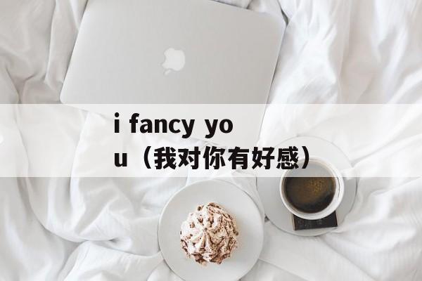 i fancy you（我对你有好感）-第1张图片-居家生活