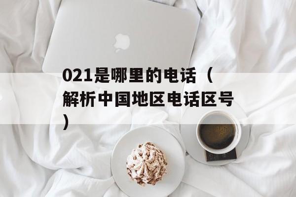 021是哪里的电话（解析中国地区电话区号）-第1张图片-居家生活