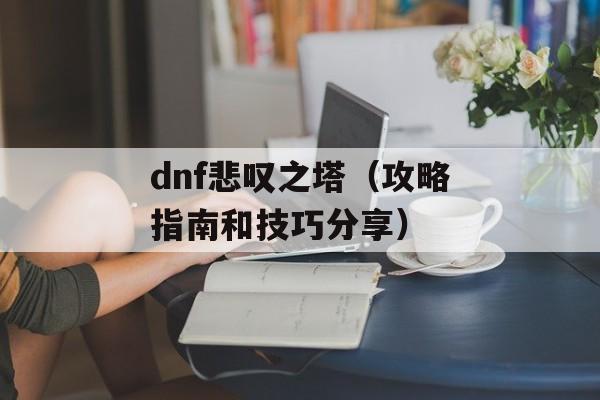 dnf悲叹之塔（攻略指南和技巧分享）-第1张图片-居家生活