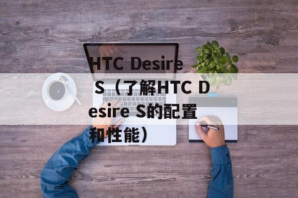 HTC Desire S（了解HTC Desire S的配置和性能）-第1张图片-居家生活