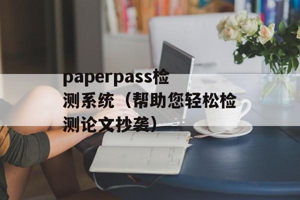 paperpass检测系统（帮助您轻松检测论文抄袭）-第1张图片-居家生活