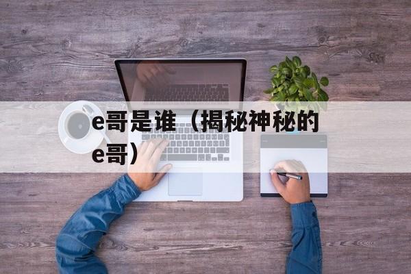 e哥是谁（揭秘神秘的e哥）-第1张图片-居家生活
