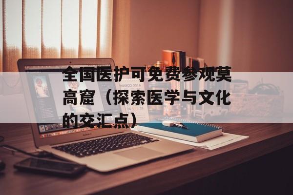 全国医护可免费参观莫高窟（探索医学与文化的交汇点）-第1张图片-居家生活
