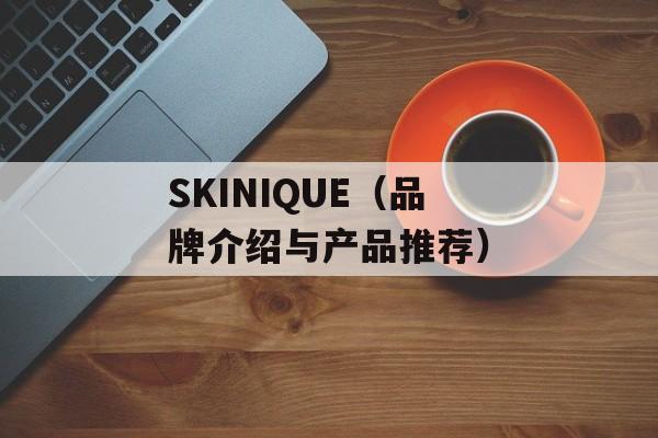 SKINIQUE（品牌介绍与产品推荐）-第1张图片-居家生活