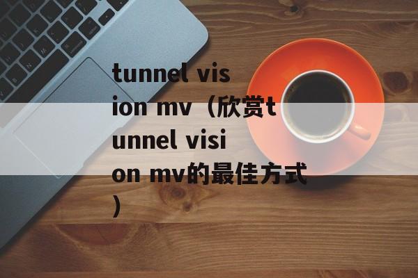 tunnel vision mv（欣赏tunnel vision mv的最佳方式）-第1张图片-居家生活