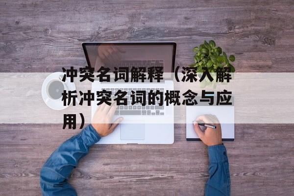 冲突名词解释（深入解析冲突名词的概念与应用）-第1张图片-居家生活
