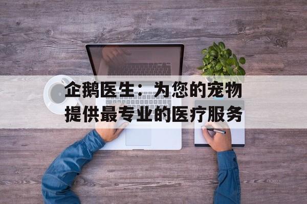 企鹅医生：为您的宠物提供最专业的医疗服务-第1张图片-居家生活