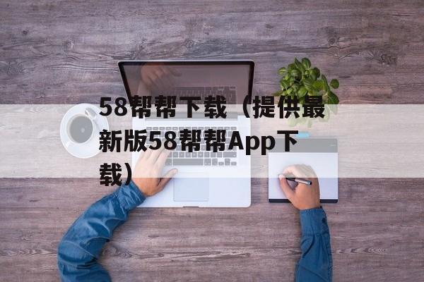 58帮帮下载（提供最新版58帮帮App下载）-第1张图片-居家生活