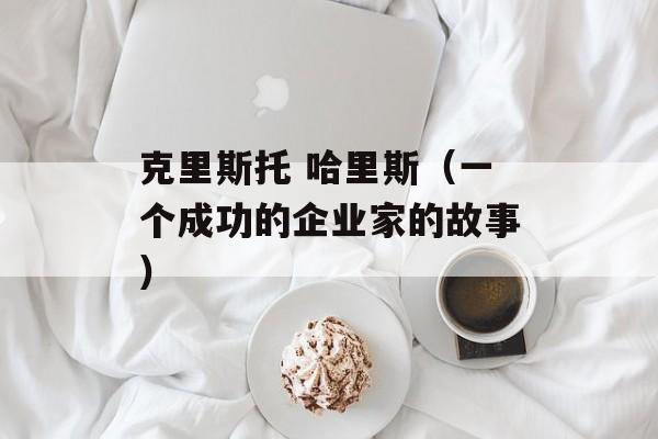 克里斯托 哈里斯（一个成功的企业家的故事）-第1张图片-居家生活