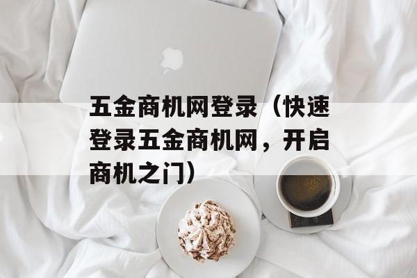 五金商机网登录（快速登录五金商机网，开启商机之门）-第1张图片-居家生活