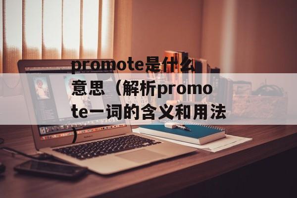 promote是什么意思（解析promote一词的含义和用法）-第1张图片-居家生活