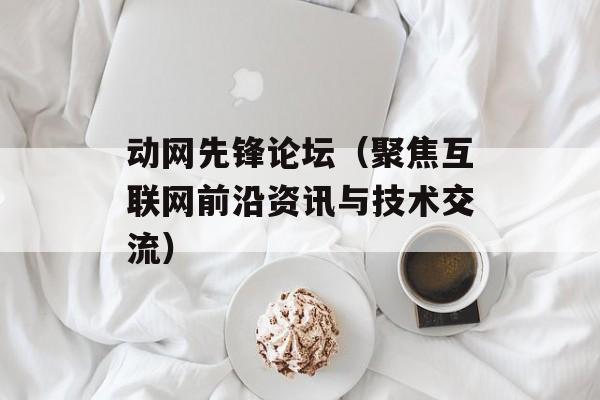 动网先锋论坛（聚焦互联网前沿资讯与技术交流）-第1张图片-居家生活