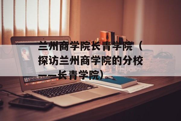 兰州商学院长青学院（探访兰州商学院的分校——长青学院）-第1张图片-居家生活
