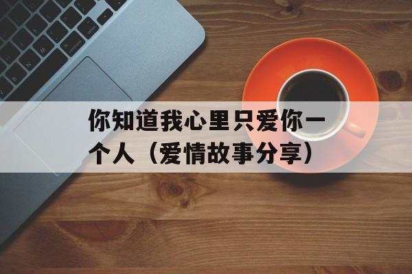 你知道我心里只爱你一个人（爱情故事分享）-第1张图片-居家生活