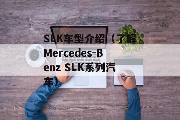 SLK车型介绍（了解Mercedes-Benz SLK系列汽车）-第1张图片-居家生活
