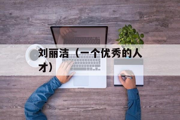 刘丽洁（一个优秀的人才）-第1张图片-居家生活