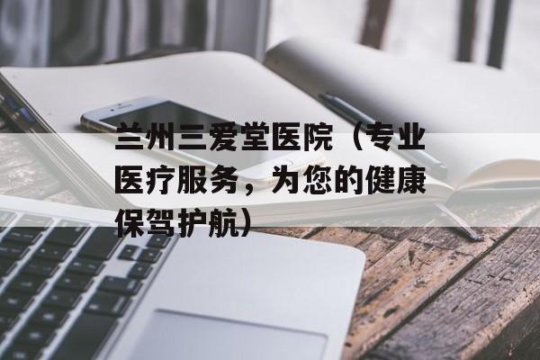 兰州三爱堂医院（专业医疗服务，为您的健康保驾护航）-第1张图片-居家生活