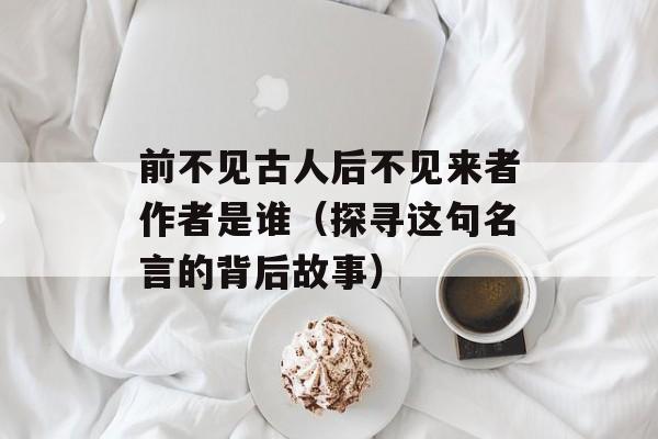 前不见古人后不见来者作者是谁（探寻这句名言的背后故事）-第1张图片-居家生活
