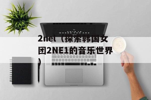 2nel（探索韩国女团2NE1的音乐世界）-第1张图片-居家生活