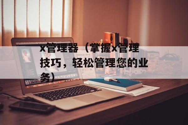 x管理器（掌握x管理技巧，轻松管理您的业务）-第1张图片-居家生活