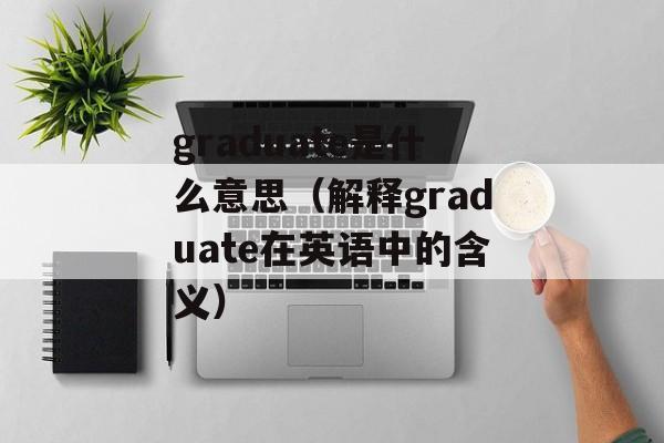 graduate是什么意思（解释graduate在英语中的含义）-第1张图片-居家生活