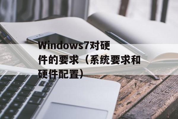 Windows7对硬件的要求（系统要求和硬件配置）-第1张图片-居家生活
