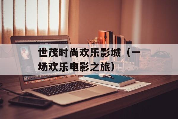 世茂时尚欢乐影城（一场欢乐电影之旅）-第1张图片-居家生活