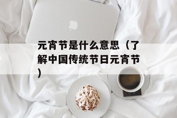 元宵节是什么意思（了解中国传统节日元宵节）-第1张图片-居家生活
