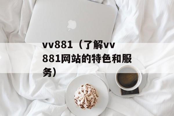 vv881（了解vv881网站的特色和服务）-第1张图片-居家生活
