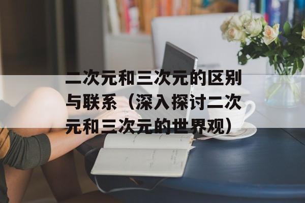 二次元和三次元的区别与联系（深入探讨二次元和三次元的世界观）-第1张图片-居家生活