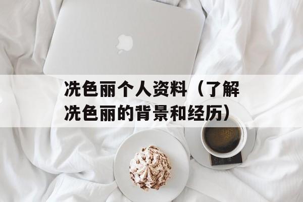 冼色丽个人资料（了解冼色丽的背景和经历）-第1张图片-居家生活