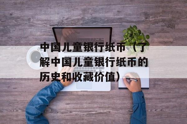 中国儿童银行纸币（了解中国儿童银行纸币的历史和收藏价值）-第1张图片-居家生活