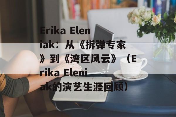 Erika Eleniak：从《拆弹专家》到《湾区风云》（Erika Eleniak的演艺生涯回顾）-第1张图片-居家生活