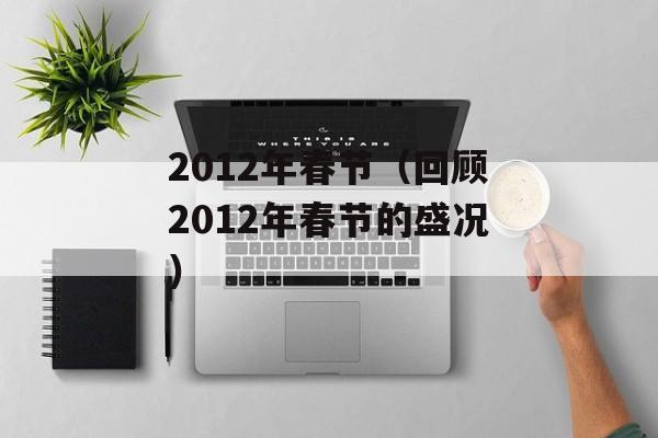 2012年春节（回顾2012年春节的盛况）-第1张图片-居家生活