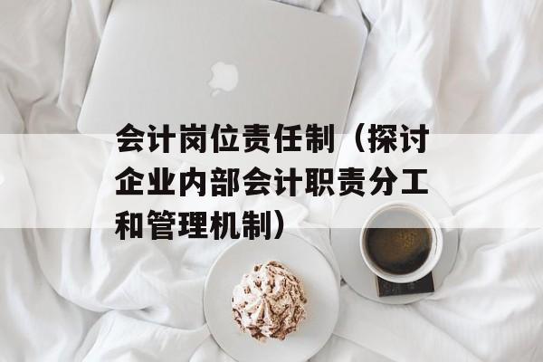会计岗位责任制（探讨企业内部会计职责分工和管理机制）-第1张图片-居家生活