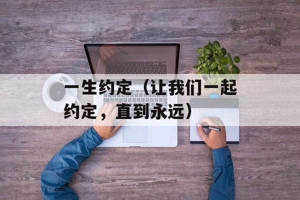 一生约定（让我们一起约定，直到永远）-第1张图片-居家生活