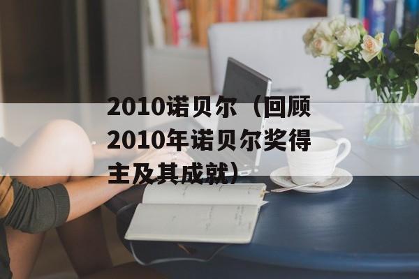 2010诺贝尔（回顾2010年诺贝尔奖得主及其成就）-第1张图片-居家生活