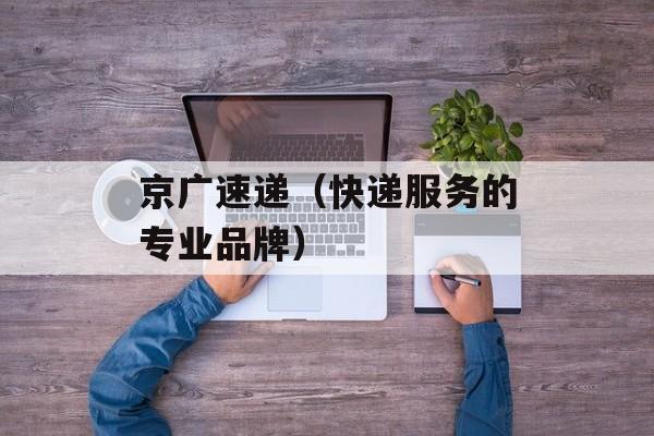 京广速递（快递服务的专业品牌）-第1张图片-居家生活