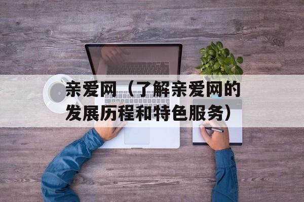亲爱网（了解亲爱网的发展历程和特色服务）-第1张图片-居家生活