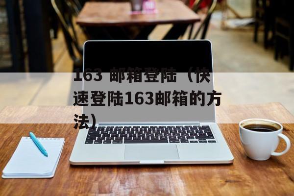 163 邮箱登陆（快速登陆163邮箱的方法）-第1张图片-居家生活