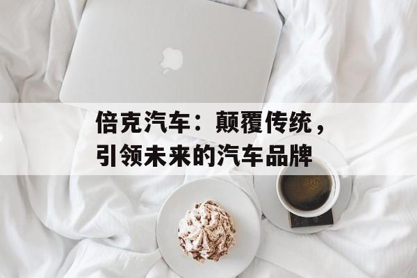 倍克汽车：颠覆传统，引领未来的汽车品牌-第1张图片-居家生活