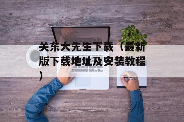 关东大先生下载（最新版下载地址及安装教程）-第1张图片-居家生活