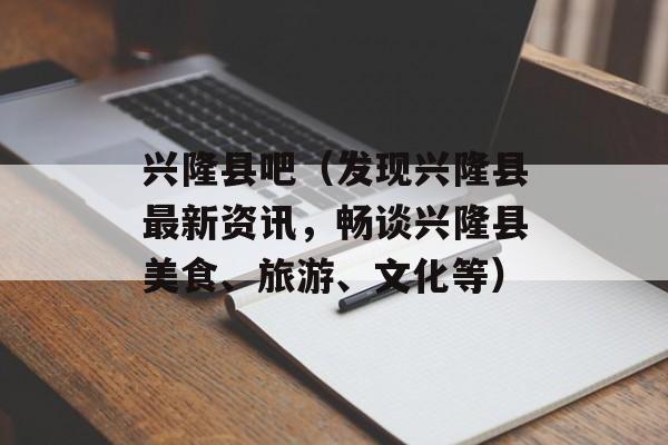 兴隆县吧（发现兴隆县最新资讯，畅谈兴隆县美食、旅游、文化等）-第1张图片-居家生活