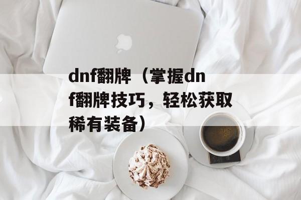 dnf翻牌（掌握dnf翻牌技巧，轻松获取稀有装备）-第1张图片-居家生活