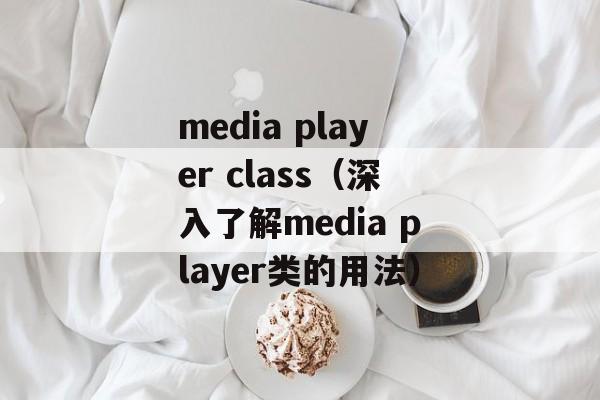 media player class（深入了解media player类的用法）-第1张图片-居家生活