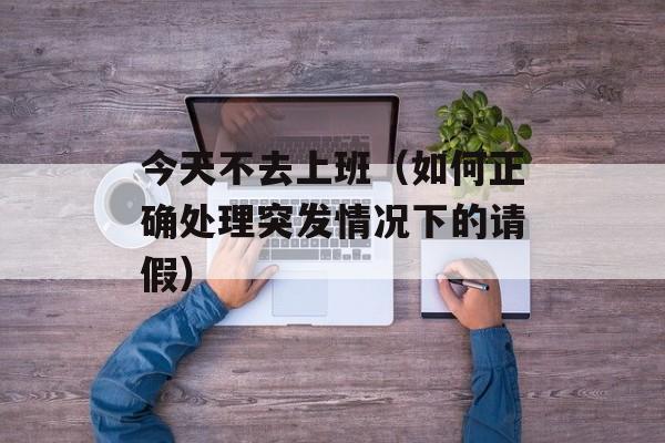 今天不去上班（如何正确处理突发情况下的请假）-第1张图片-居家生活